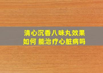 清心沉香八味丸效果如何 能治疗心脏病吗